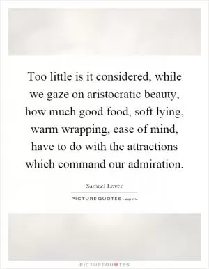 Too little is it considered, while we gaze on aristocratic beauty, how much good food, soft lying, warm wrapping, ease of mind, have to do with the attractions which command our admiration Picture Quote #1