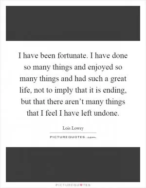 I have been fortunate. I have done so many things and enjoyed so many things and had such a great life, not to imply that it is ending, but that there aren’t many things that I feel I have left undone Picture Quote #1