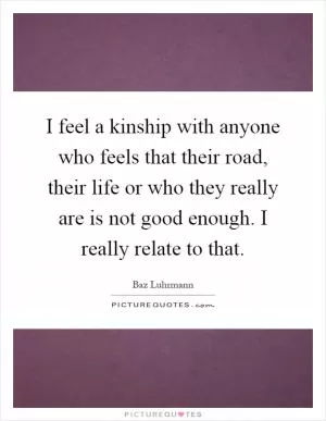 I feel a kinship with anyone who feels that their road, their life or who they really are is not good enough. I really relate to that Picture Quote #1