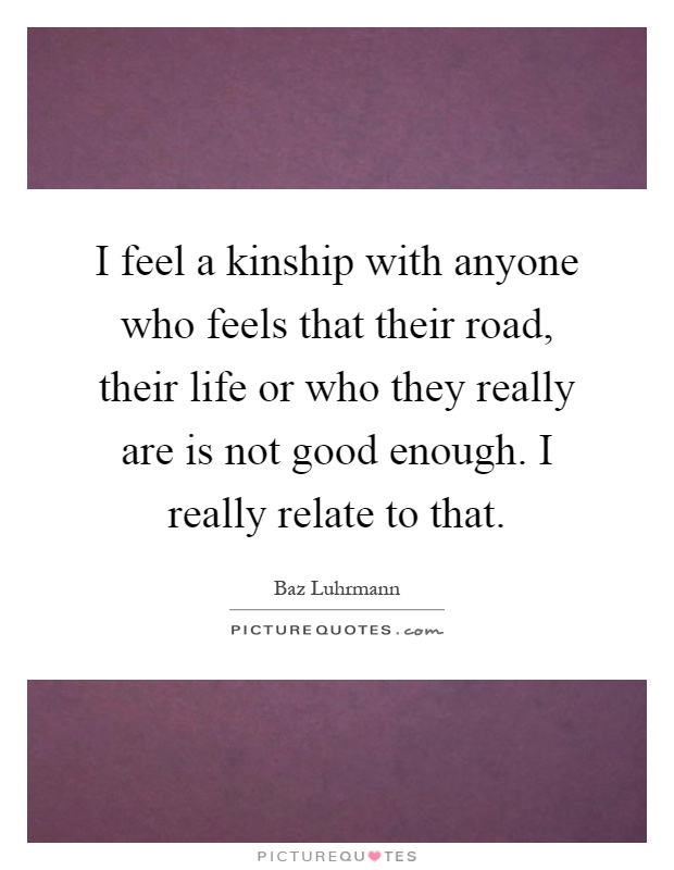 I feel a kinship with anyone who feels that their road, their life or who they really are is not good enough. I really relate to that Picture Quote #1