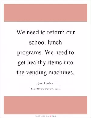 We need to reform our school lunch programs. We need to get healthy items into the vending machines Picture Quote #1