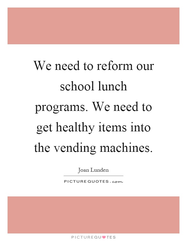 We need to reform our school lunch programs. We need to get healthy items into the vending machines Picture Quote #1