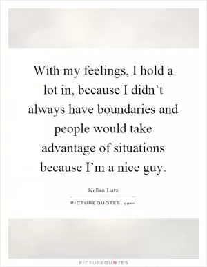 With my feelings, I hold a lot in, because I didn’t always have boundaries and people would take advantage of situations because I’m a nice guy Picture Quote #1