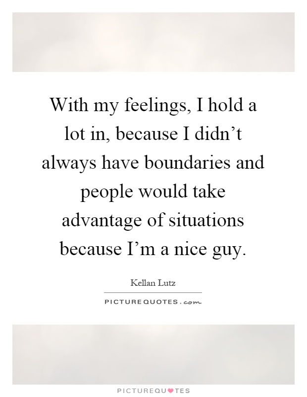 With my feelings, I hold a lot in, because I didn't always have boundaries and people would take advantage of situations because I'm a nice guy Picture Quote #1