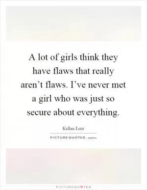 A lot of girls think they have flaws that really aren’t flaws. I’ve never met a girl who was just so secure about everything Picture Quote #1