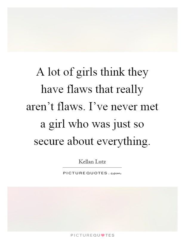 A lot of girls think they have flaws that really aren't flaws. I've never met a girl who was just so secure about everything Picture Quote #1