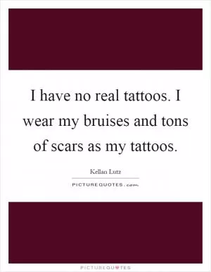 I have no real tattoos. I wear my bruises and tons of scars as my tattoos Picture Quote #1