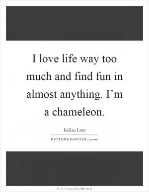 I love life way too much and find fun in almost anything. I’m a chameleon Picture Quote #1