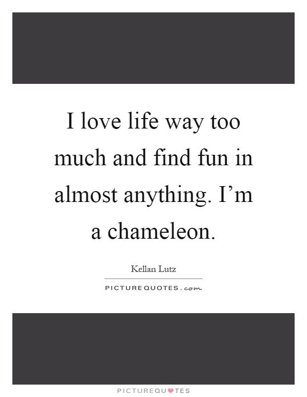 I love life way too much and find fun in almost anything. I'm a chameleon Picture Quote #1