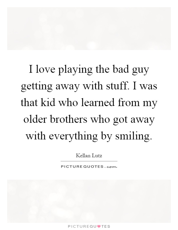 I love playing the bad guy getting away with stuff. I was that kid who learned from my older brothers who got away with everything by smiling Picture Quote #1