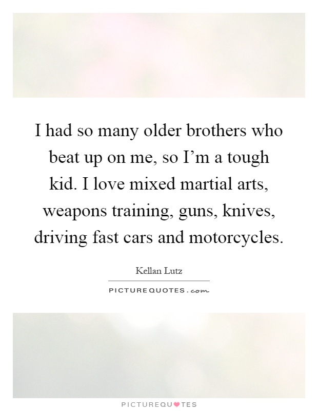 I had so many older brothers who beat up on me, so I'm a tough kid. I love mixed martial arts, weapons training, guns, knives, driving fast cars and motorcycles Picture Quote #1