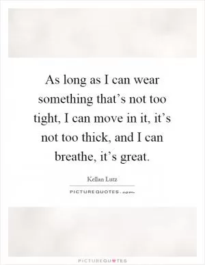 As long as I can wear something that’s not too tight, I can move in it, it’s not too thick, and I can breathe, it’s great Picture Quote #1