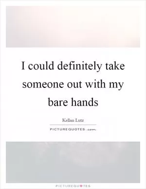 I could definitely take someone out with my bare hands Picture Quote #1