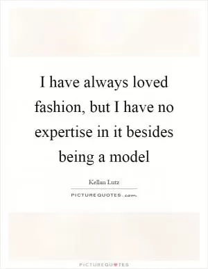 I have always loved fashion, but I have no expertise in it besides being a model Picture Quote #1