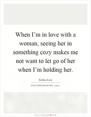 When I’m in love with a woman, seeing her in something cozy makes me not want to let go of her when I’m holding her Picture Quote #1