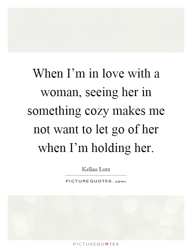 When I'm in love with a woman, seeing her in something cozy makes me not want to let go of her when I'm holding her Picture Quote #1