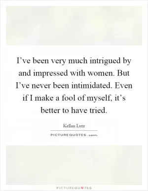 I’ve been very much intrigued by and impressed with women. But I’ve never been intimidated. Even if I make a fool of myself, it’s better to have tried Picture Quote #1