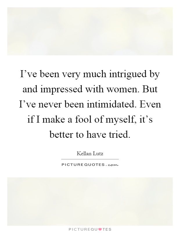 I've been very much intrigued by and impressed with women. But I've never been intimidated. Even if I make a fool of myself, it's better to have tried Picture Quote #1