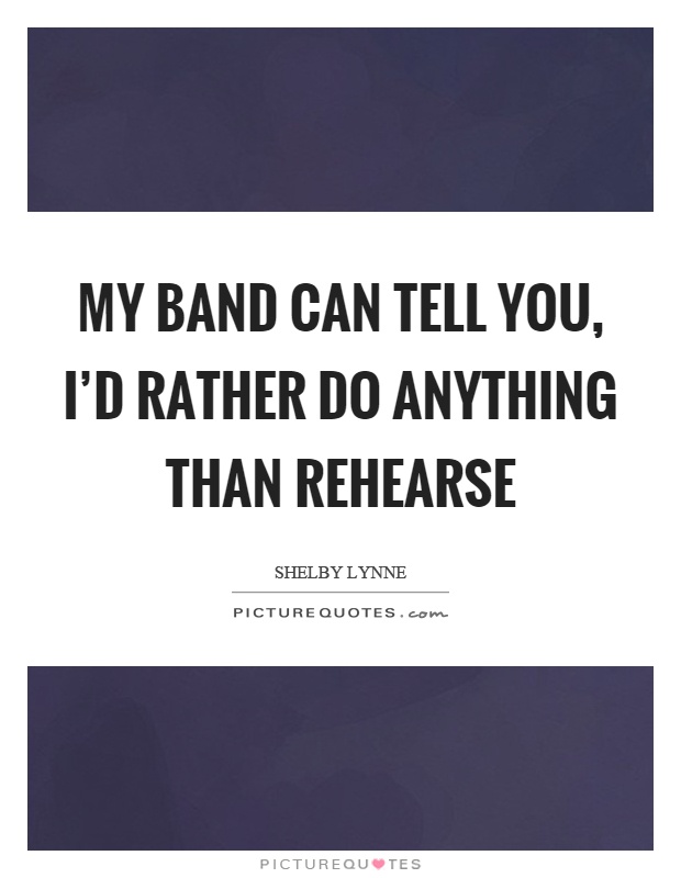 My band can tell you, I'd rather do anything than rehearse Picture Quote #1
