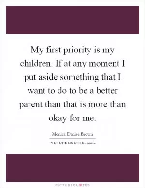My first priority is my children. If at any moment I put aside something that I want to do to be a better parent than that is more than okay for me Picture Quote #1
