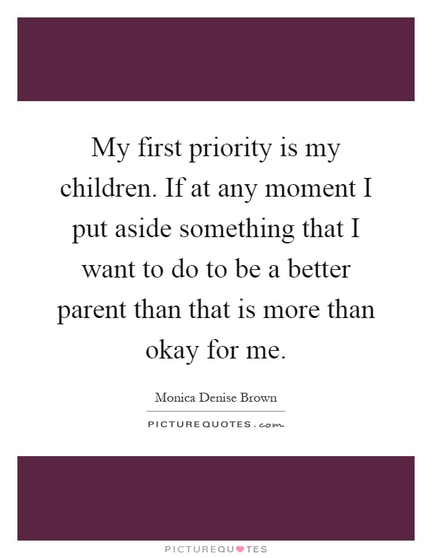 My first priority is my children. If at any moment I put aside something that I want to do to be a better parent than that is more than okay for me Picture Quote #1