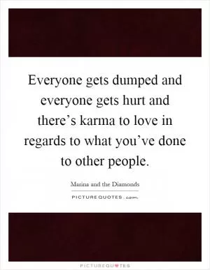 Everyone gets dumped and everyone gets hurt and there’s karma to love in regards to what you’ve done to other people Picture Quote #1