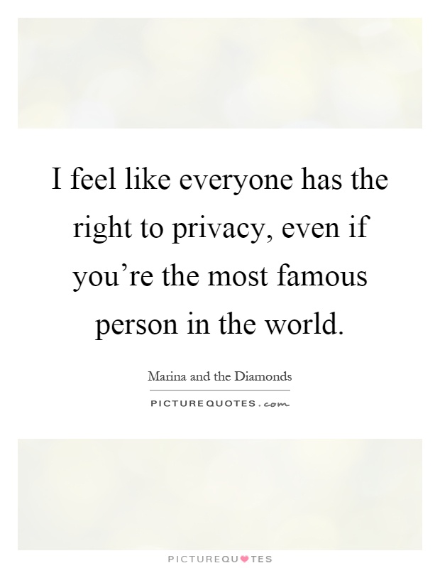 I feel like everyone has the right to privacy, even if you're the most famous person in the world Picture Quote #1