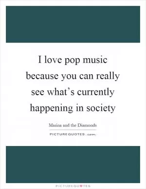 I love pop music because you can really see what’s currently happening in society Picture Quote #1