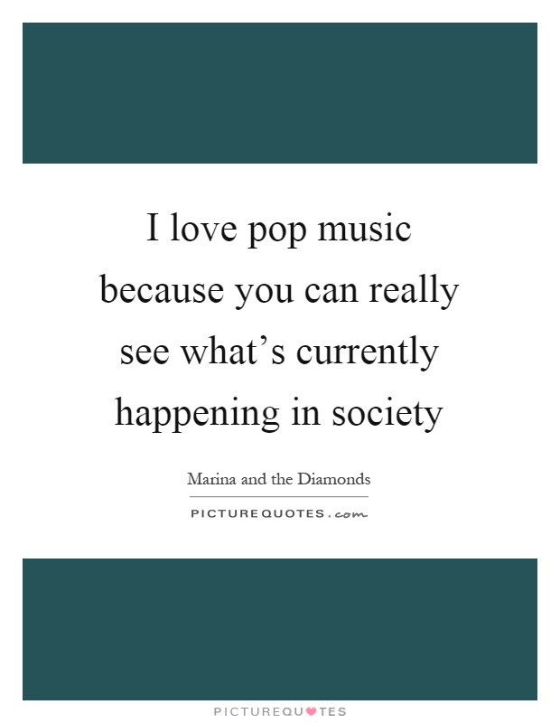 I love pop music because you can really see what's currently happening in society Picture Quote #1