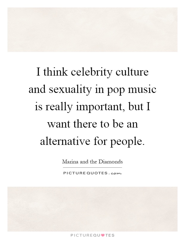 I think celebrity culture and sexuality in pop music is really important, but I want there to be an alternative for people Picture Quote #1