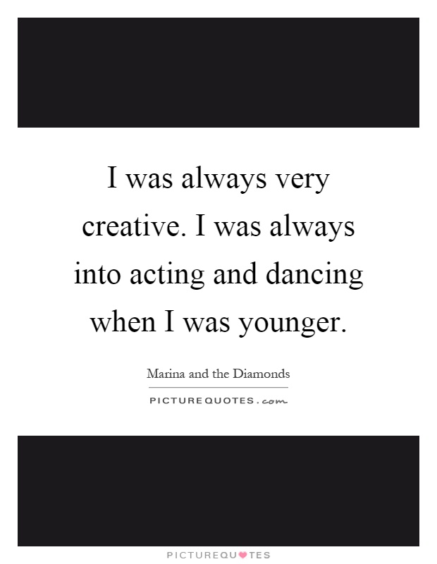 I was always very creative. I was always into acting and dancing when I was younger Picture Quote #1
