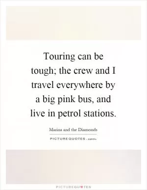 Touring can be tough; the crew and I travel everywhere by a big pink bus, and live in petrol stations Picture Quote #1