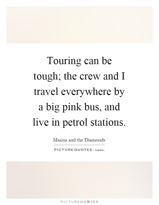 Touring can be tough; the crew and I travel everywhere by a big pink bus, and live in petrol stations Picture Quote #1
