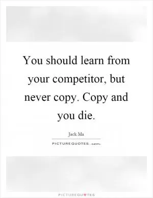 You should learn from your competitor, but never copy. Copy and you die Picture Quote #1