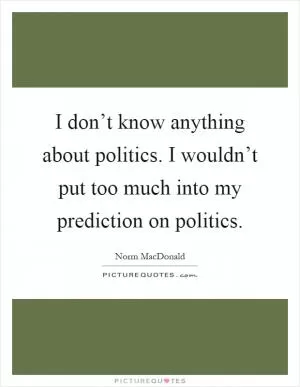 I don’t know anything about politics. I wouldn’t put too much into my prediction on politics Picture Quote #1