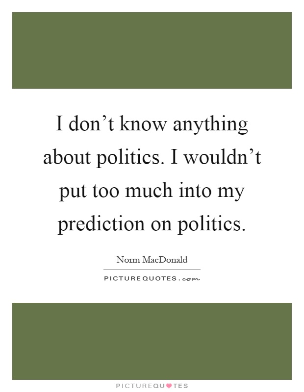 I don't know anything about politics. I wouldn't put too much into my prediction on politics Picture Quote #1