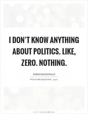 I don’t know anything about politics. Like, zero. Nothing Picture Quote #1