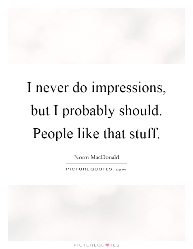 I never do impressions, but I probably should. People like that stuff Picture Quote #1