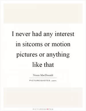 I never had any interest in sitcoms or motion pictures or anything like that Picture Quote #1