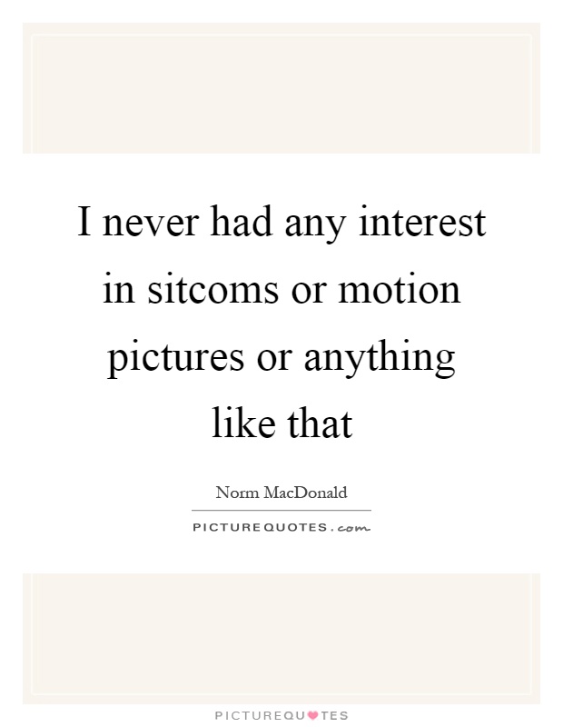 I never had any interest in sitcoms or motion pictures or anything like that Picture Quote #1