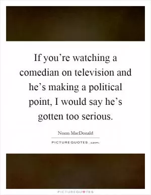 If you’re watching a comedian on television and he’s making a political point, I would say he’s gotten too serious Picture Quote #1