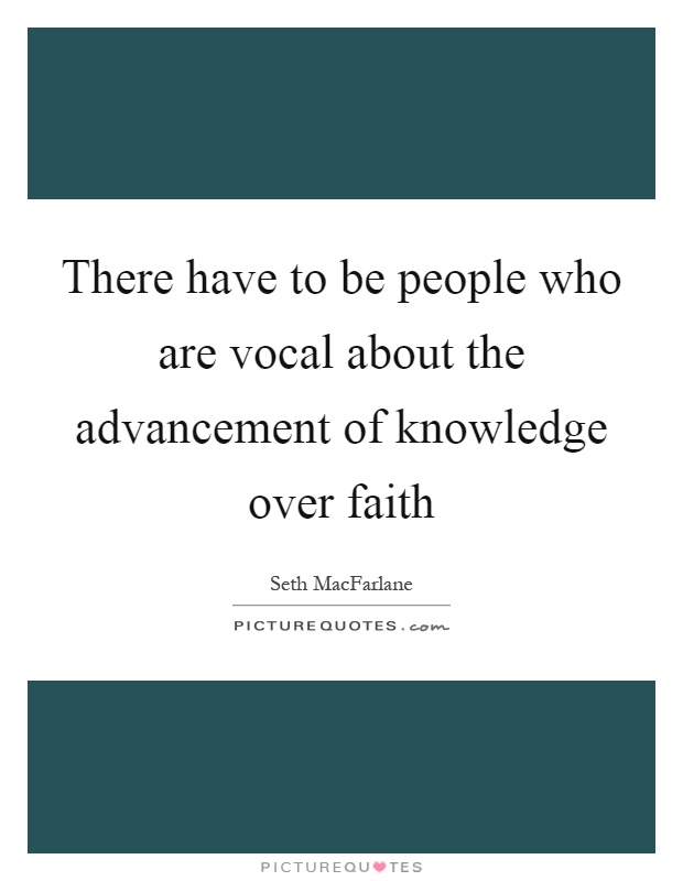 There have to be people who are vocal about the advancement of knowledge over faith Picture Quote #1