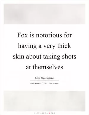 Fox is notorious for having a very thick skin about taking shots at themselves Picture Quote #1