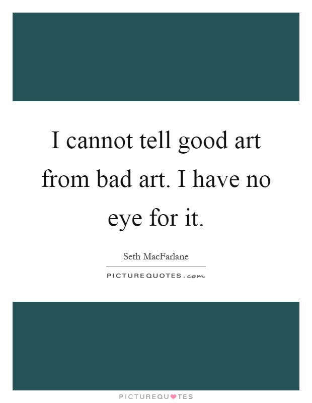 I cannot tell good art from bad art. I have no eye for it Picture Quote #1