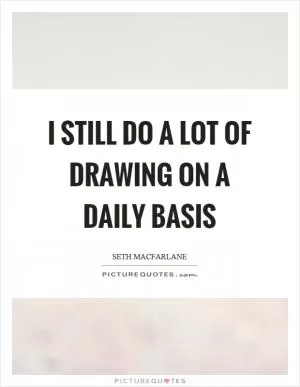 I still do a lot of drawing on a daily basis Picture Quote #1