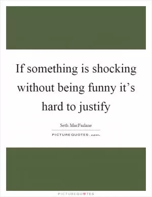 If something is shocking without being funny it’s hard to justify Picture Quote #1