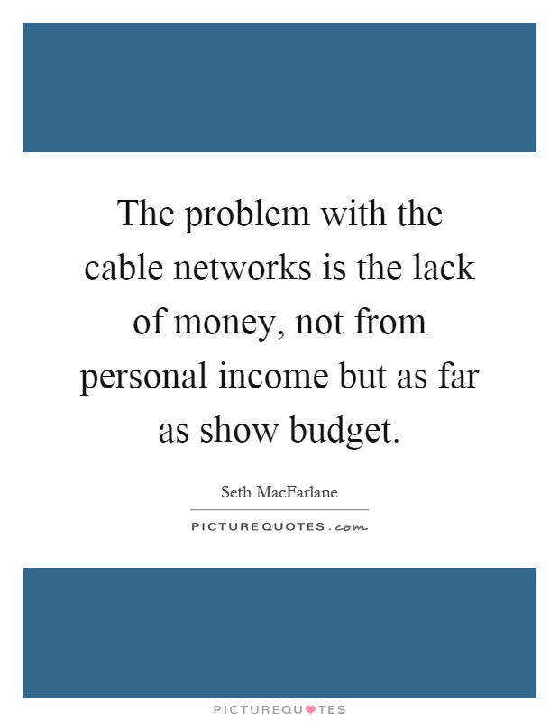 The problem with the cable networks is the lack of money, not from personal income but as far as show budget Picture Quote #1
