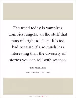 The trend today is vampires, zombies, angels, all the stuff that puts me right to sleep. It’s too bad because it’s so much less interesting than the diversity of stories you can tell with science Picture Quote #1