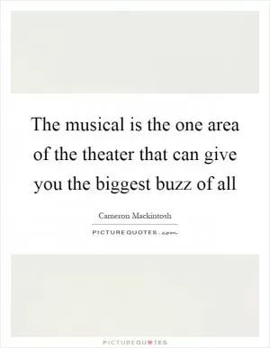 The musical is the one area of the theater that can give you the biggest buzz of all Picture Quote #1