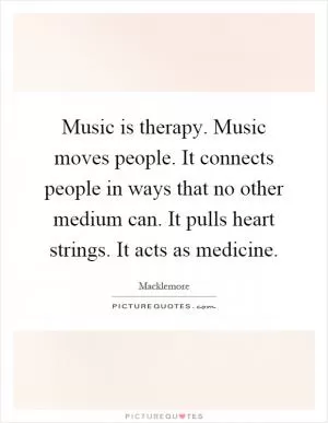 Music is therapy. Music moves people. It connects people in ways that no other medium can. It pulls heart strings. It acts as medicine Picture Quote #1